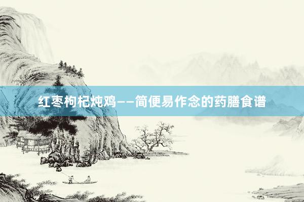 红枣枸杞炖鸡——简便易作念的药膳食谱