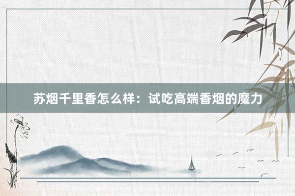 苏烟千里香怎么样：试吃高端香烟的魔力