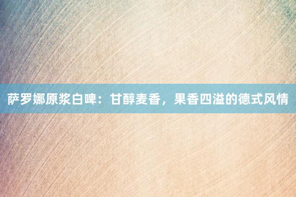萨罗娜原浆白啤：甘醇麦香，果香四溢的德式风情