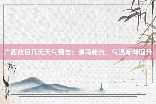广西改日几天天气预告：晴雨轮流，气温渐渐回升