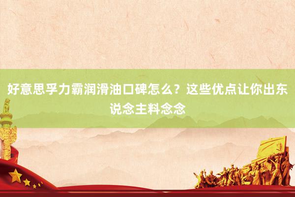 好意思孚力霸润滑油口碑怎么？这些优点让你出东说念主料念念
